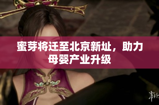 蜜芽将迁至北京新址，助力母婴产业升级