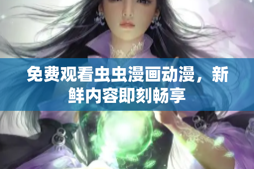 免费观看虫虫漫画动漫，新鲜内容即刻畅享