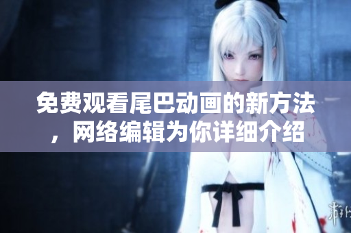 免费观看尾巴动画的新方法，网络编辑为你详细介绍