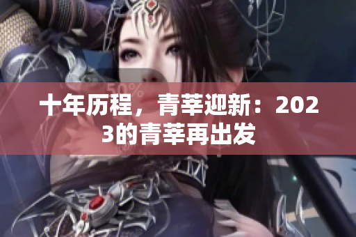 十年历程，青莘迎新：2023的青莘再出发
