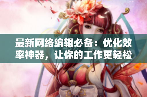 最新网络编辑必备：优化效率神器，让你的工作更轻松