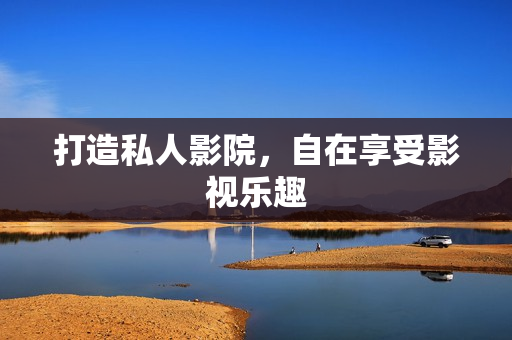 打造私人影院，自在享受影视乐趣