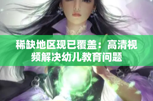 稀缺地区现已覆盖：高清视频解决幼儿教育问题