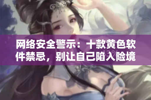 网络安全警示：十款黄色软件禁忌，别让自己陷入险境!