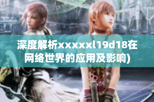深度解析xxxxxl19d18在网络世界的应用及影响)