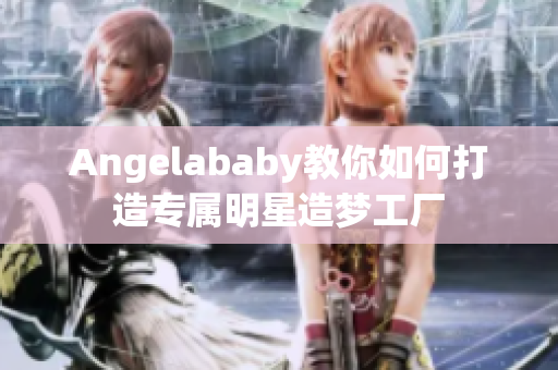 Angelababy教你如何打造专属明星造梦工厂