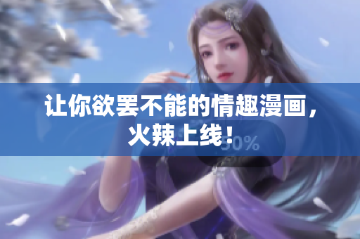 让你欲罢不能的情趣漫画，火辣上线！