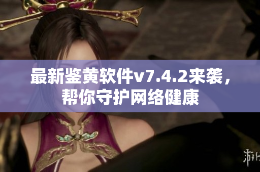 最新鉴黄软件v7.4.2来袭，帮你守护网络健康