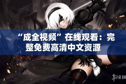 “成全视频”在线观看：完整免费高清中文资源
