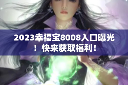 2023幸福宝8008入口曝光！快来获取福利！