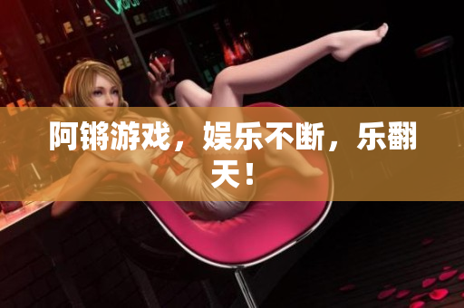 阿锵游戏，娱乐不断，乐翻天！