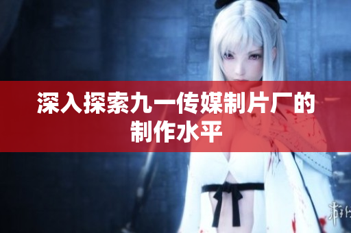 深入探索九一传媒制片厂的制作水平