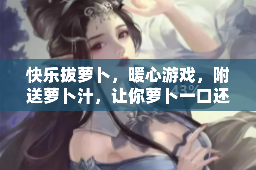 快乐拔萝卜，暖心游戏，附送萝卜汁，让你萝卜一口还想一口！
