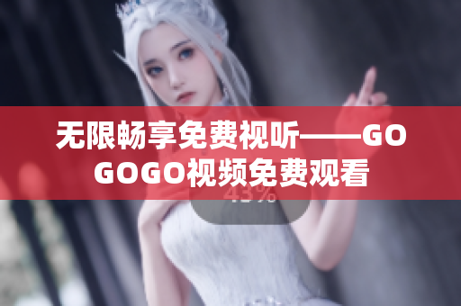 无限畅享免费视听——GOGOGO视频免费观看