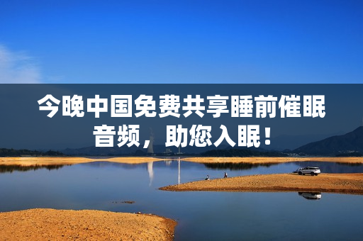 今晚中国免费共享睡前催眠音频，助您入眠！