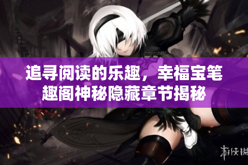 追寻阅读的乐趣，幸福宝笔趣阁神秘隐藏章节揭秘