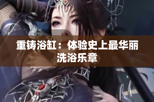 重铸浴缸：体验史上最华丽洗浴乐章