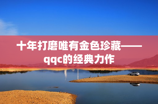 十年打磨唯有金色珍藏——qqc的经典力作