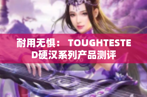 耐用无惧： TOUGHTESTED硬汉系列产品测评