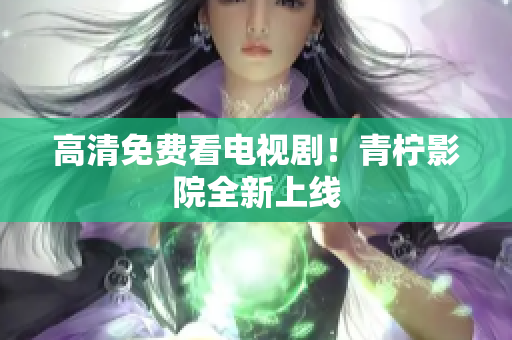 高清免费看电视剧！青柠影院全新上线