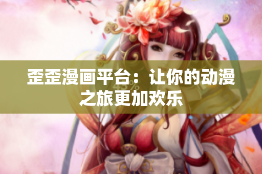 歪歪漫画平台：让你的动漫之旅更加欢乐