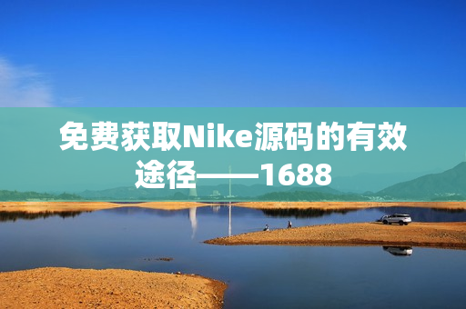 免费获取Nike源码的有效途径——1688