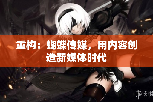 重构：蝴蝶传媒，用内容创造新媒体时代