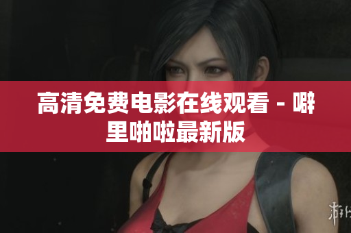高清免费电影在线观看 - 噼里啪啦最新版