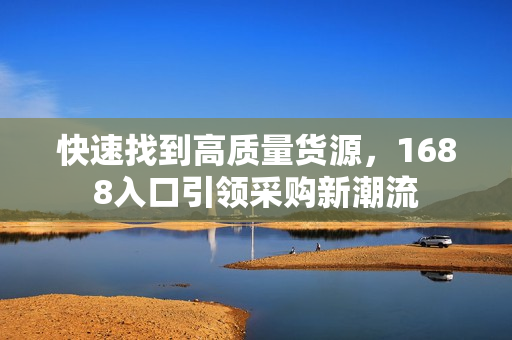 快速找到高质量货源，1688入口引领采购新潮流