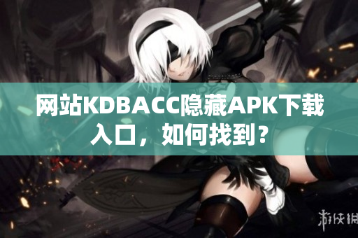 网站KDBACC隐藏APK下载入口，如何找到？