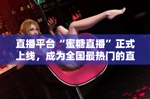 直播平台“蜜糖直播”正式上线，成为全国最热门的直播平台！