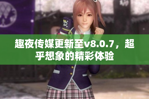 趣夜传媒更新至v8.0.7，超乎想象的精彩体验