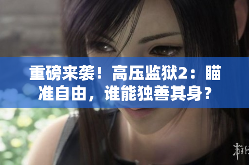 重磅来袭！高压监狱2：瞄准自由，谁能独善其身？