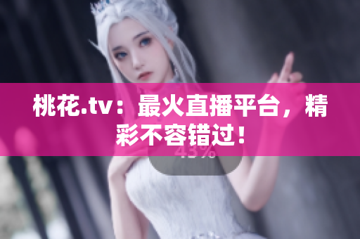 桃花.tv：最火直播平台，精彩不容错过！