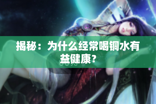 揭秘：为什么经常喝铜水有益健康？