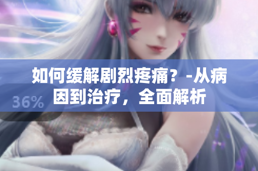 如何缓解剧烈疼痛？-从病因到治疗，全面解析
