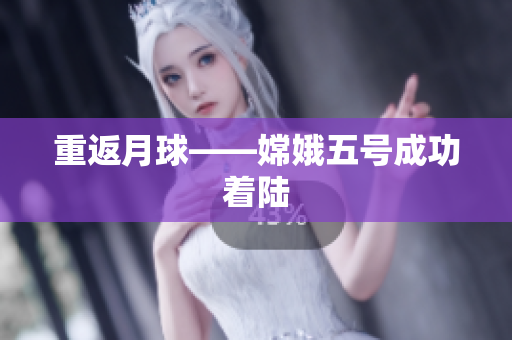 重返月球——嫦娥五号成功着陆