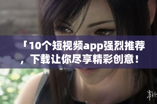 「10个短视频app强烈推荐，下载让你尽享精彩创意！」