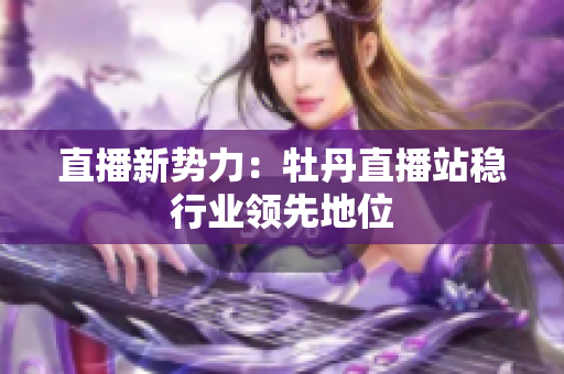 直播新势力：牡丹直播站稳行业领先地位