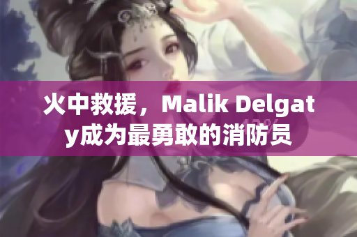火中救援，Malik Delgaty成为最勇敢的消防员