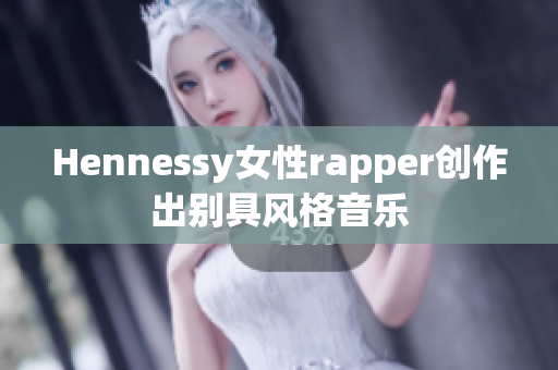 Hennessy女性rapper创作出别具风格音乐