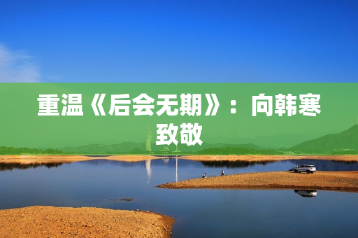重温《后会无期》：向韩寒致敬