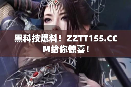 黑科技爆料！ZZTT155.CCM给你惊喜！