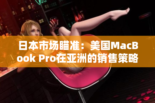 日本市场瞄准：美国MacBook Pro在亚洲的销售策略