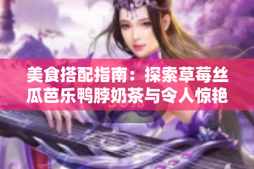 美食搭配指南：探索草莓丝瓜芭乐鸭脖奶茶与令人惊艳的食物搭配