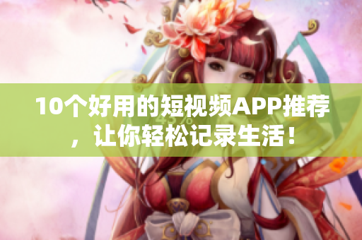 10个好用的短视频APP推荐，让你轻松记录生活！