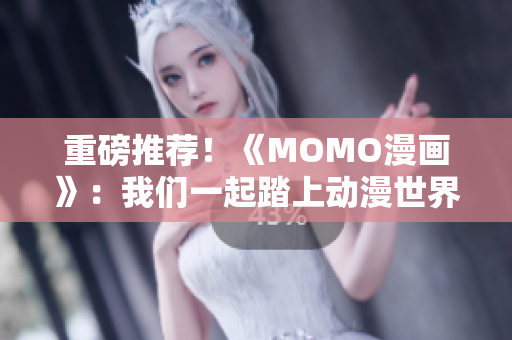 重磅推荐！《MOMO漫画》：我们一起踏上动漫世界的旅程