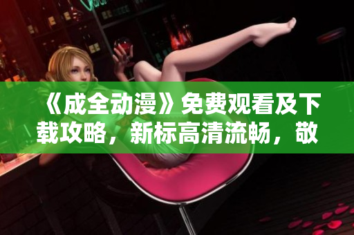 《成全动漫》免费观看及下载攻略，新标高清流畅，敬请期待！