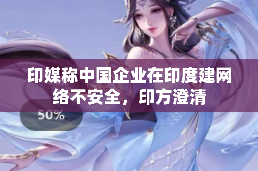 印媒称中国企业在印度建网络不安全，印方澄清
