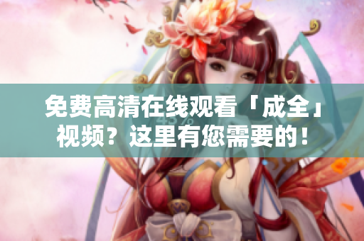免费高清在线观看「成全」视频？这里有您需要的！